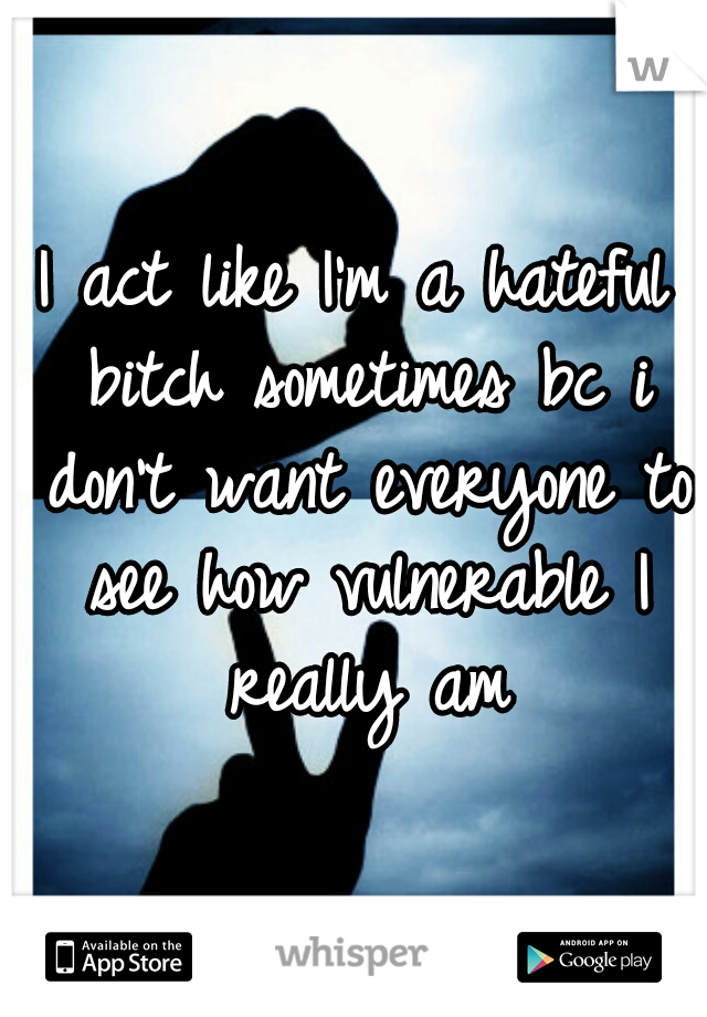 I act like I'm a hateful bitch sometimes bc i don't want everyone to see how vulnerable I really am