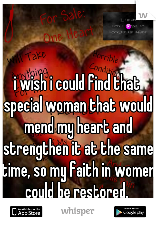i wish i could find that special woman that would mend my heart and strengthen it at the same time, so my faith in women could be restored. 