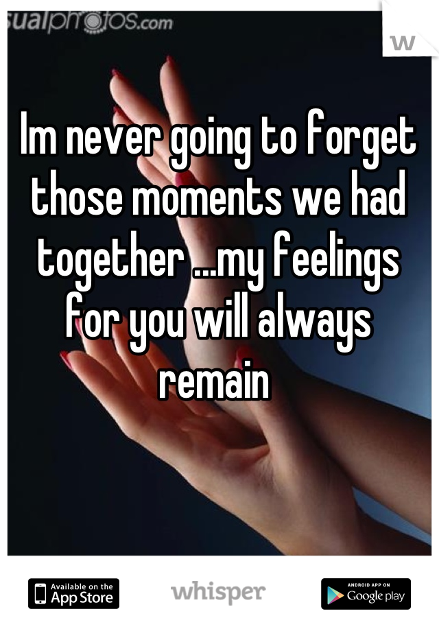 Im never going to forget those moments we had together ...my feelings for you will always remain 