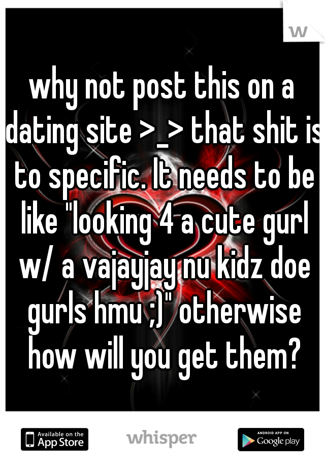 why not post this on a dating site >_> that shit is to specific. It needs to be like "looking 4 a cute gurl w/ a vajayjay nu kidz doe gurls hmu ;)" otherwise how will you get them?