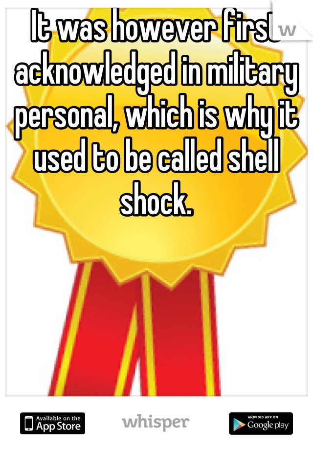 It was however first acknowledged in military personal, which is why it used to be called shell shock.
