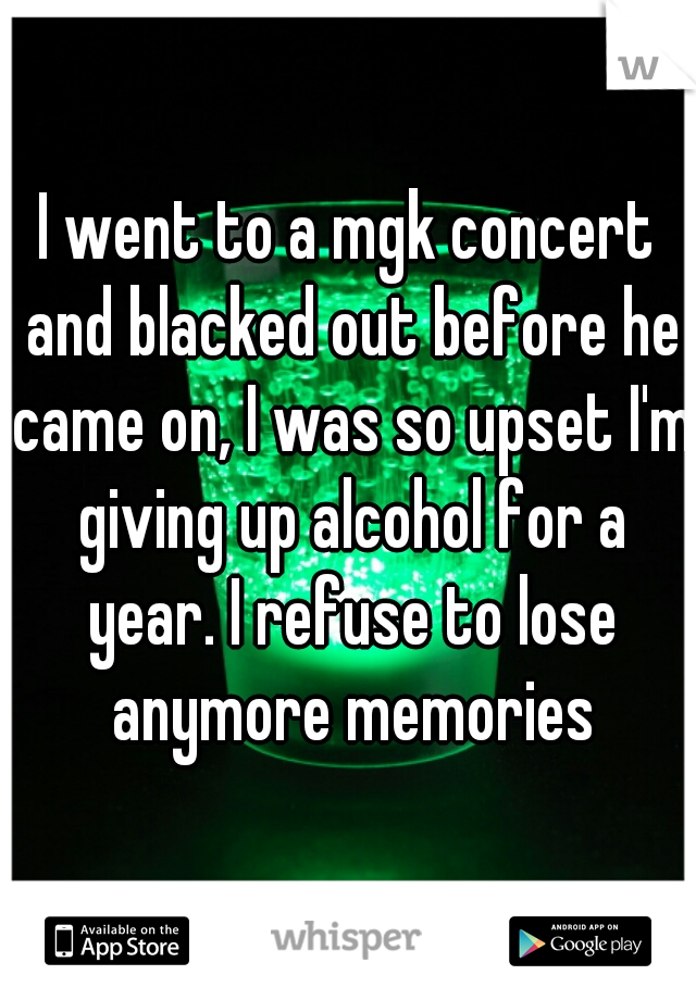 I went to a mgk concert and blacked out before he came on, I was so upset I'm giving up alcohol for a year. I refuse to lose anymore memories