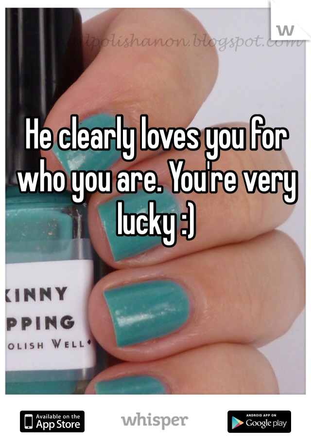 He clearly loves you for who you are. You're very lucky :)