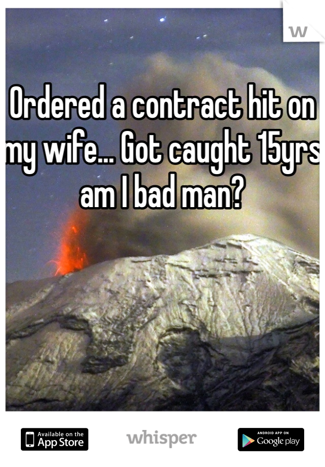 Ordered a contract hit on my wife... Got caught 15yrs am I bad man?