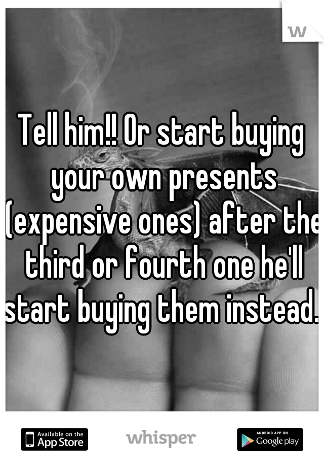 Tell him!! Or start buying your own presents (expensive ones) after the third or fourth one he'll start buying them instead. シ