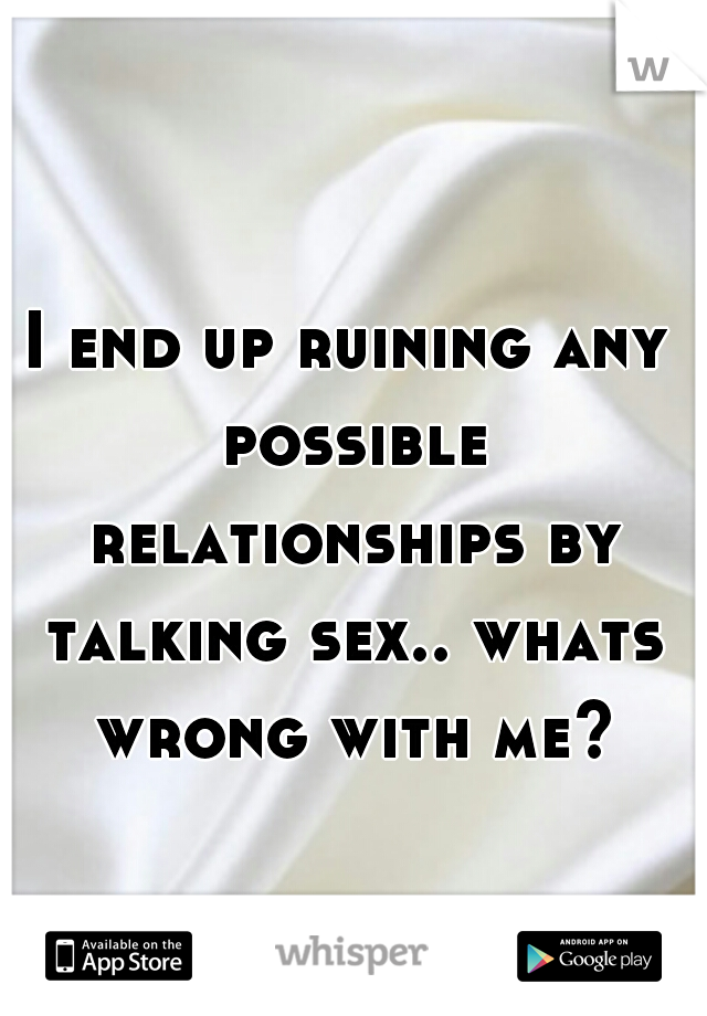 I end up ruining any possible relationships by talking sex.. whats wrong with me?