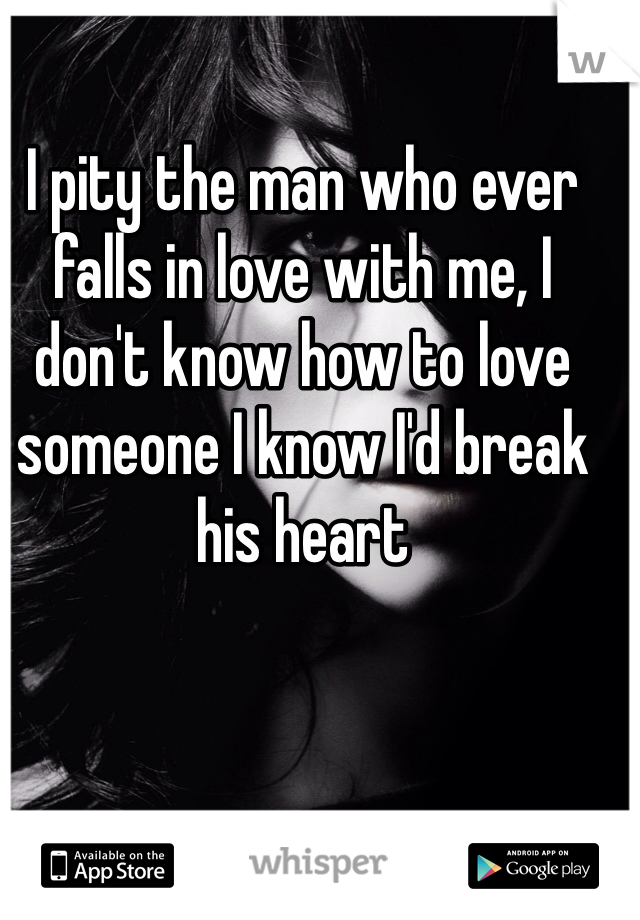 I pity the man who ever falls in love with me, I don't know how to love someone I know I'd break his heart 