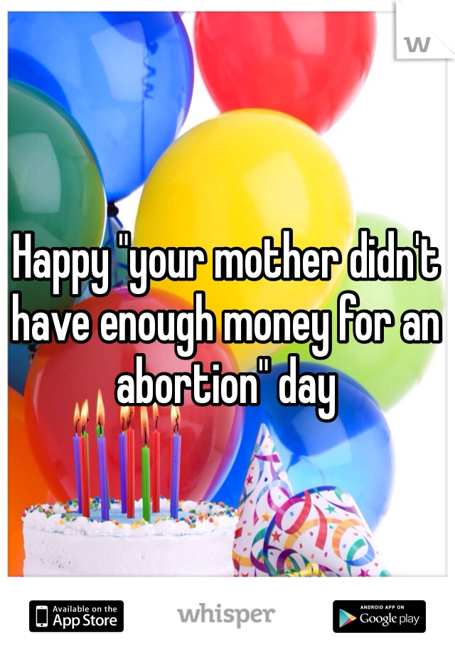Happy "your mother didn't have enough money for an abortion" day
