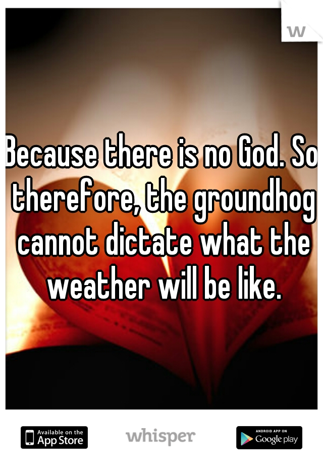 Because there is no God. So therefore, the groundhog cannot dictate what the weather will be like.