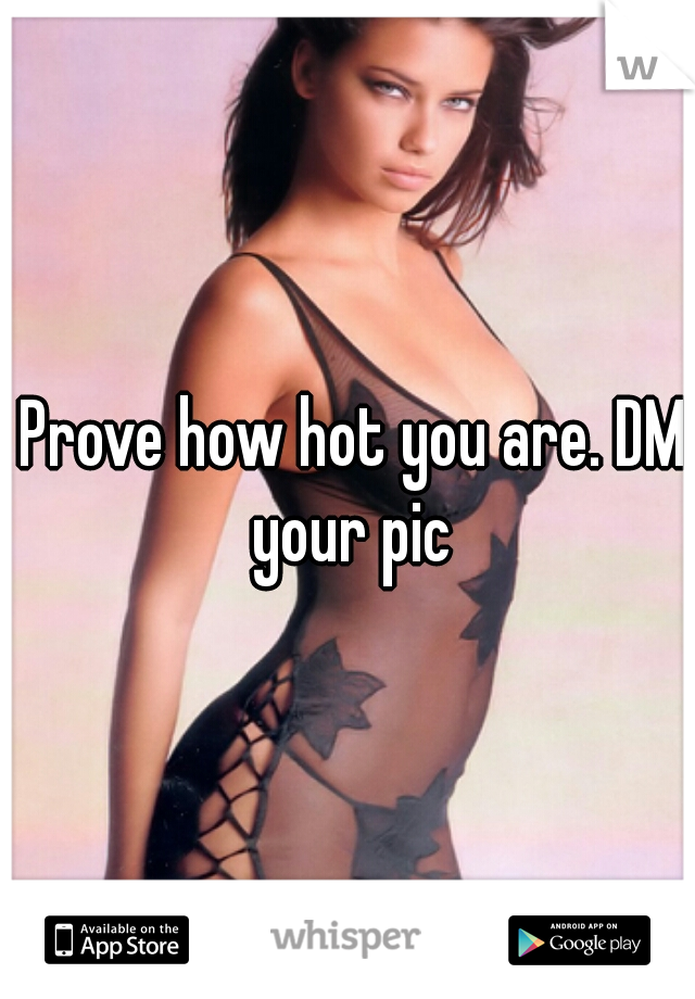 Prove how hot you are. DM your pic 