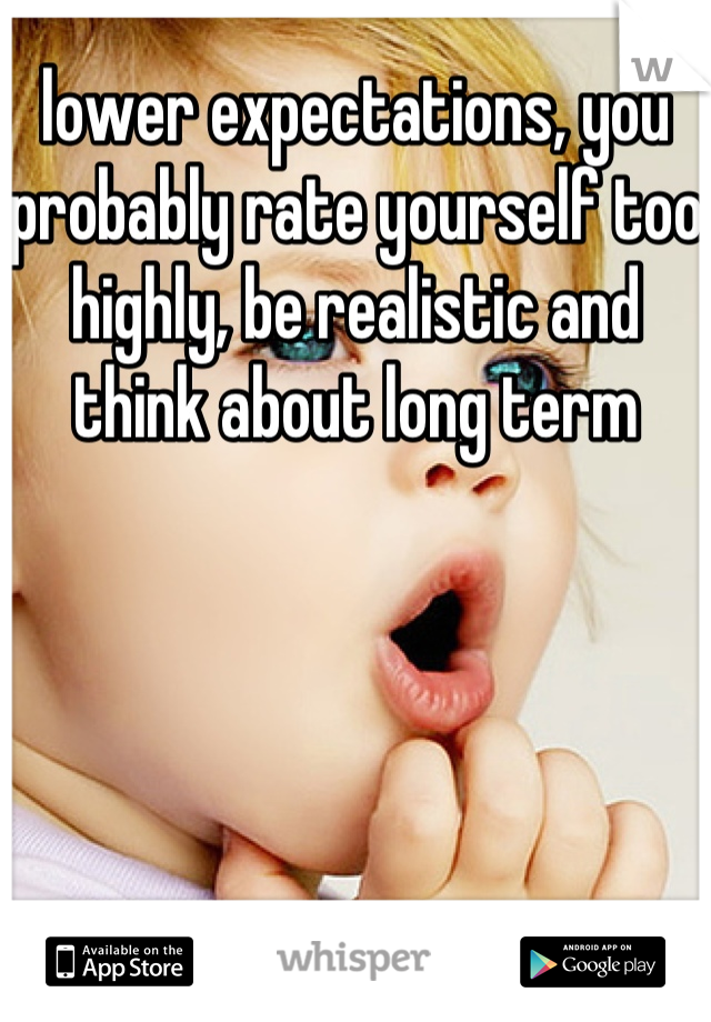 lower expectations, you probably rate yourself too highly, be realistic and think about long term