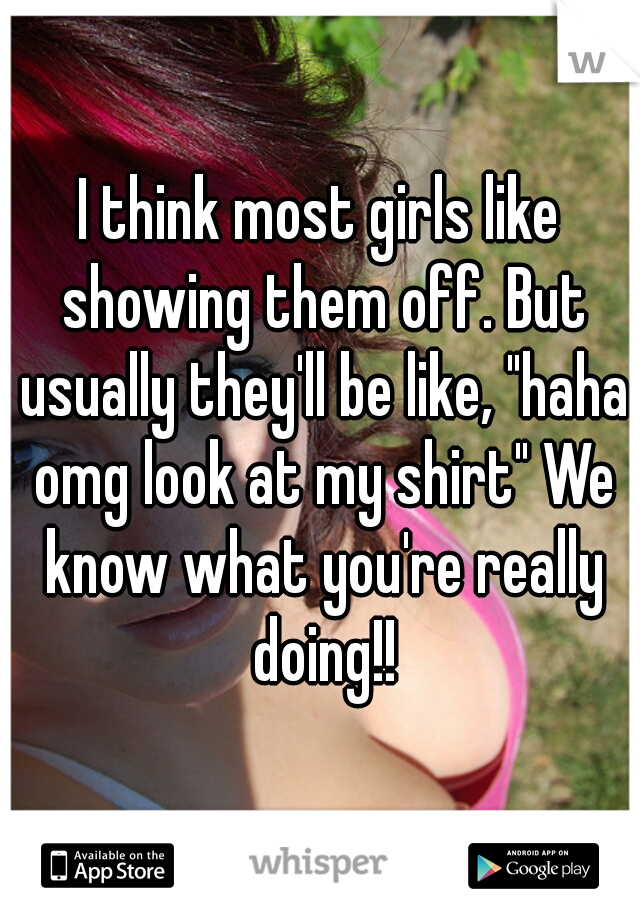 I think most girls like showing them off. But usually they'll be like, "haha omg look at my shirt" We know what you're really doing!!