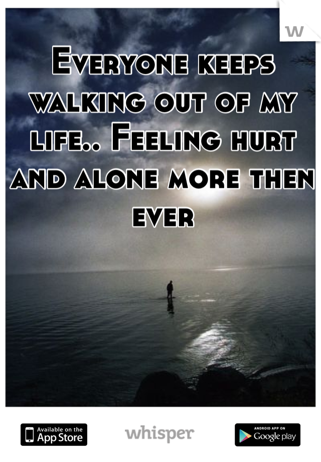 Everyone keeps walking out of my life.. Feeling hurt and alone more then ever 