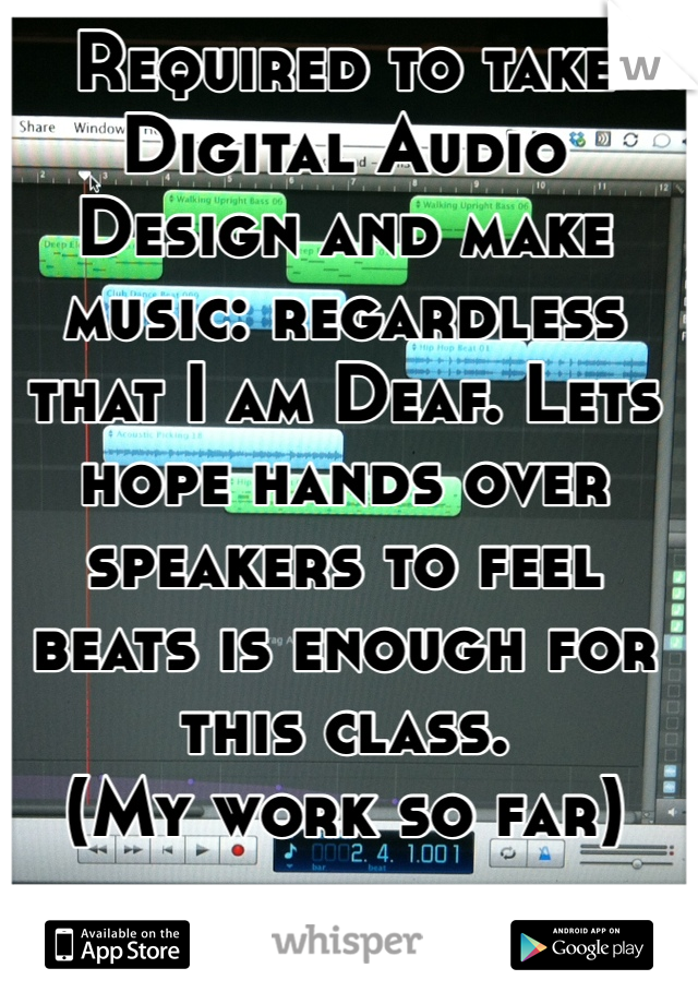 Required to take Digital Audio Design and make music: regardless that I am Deaf. Lets hope hands over speakers to feel beats is enough for this class.
(My work so far)