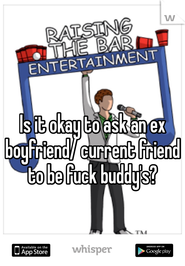 Is it okay to ask an ex boyfriend/ current friend to be fuck buddy's?
