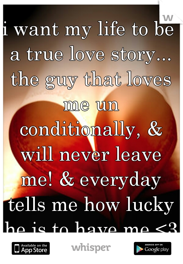 i want my life to be a true love story... the guy that loves me un conditionally, & will never leave me! & everyday tells me how lucky he is to have me <3  
  