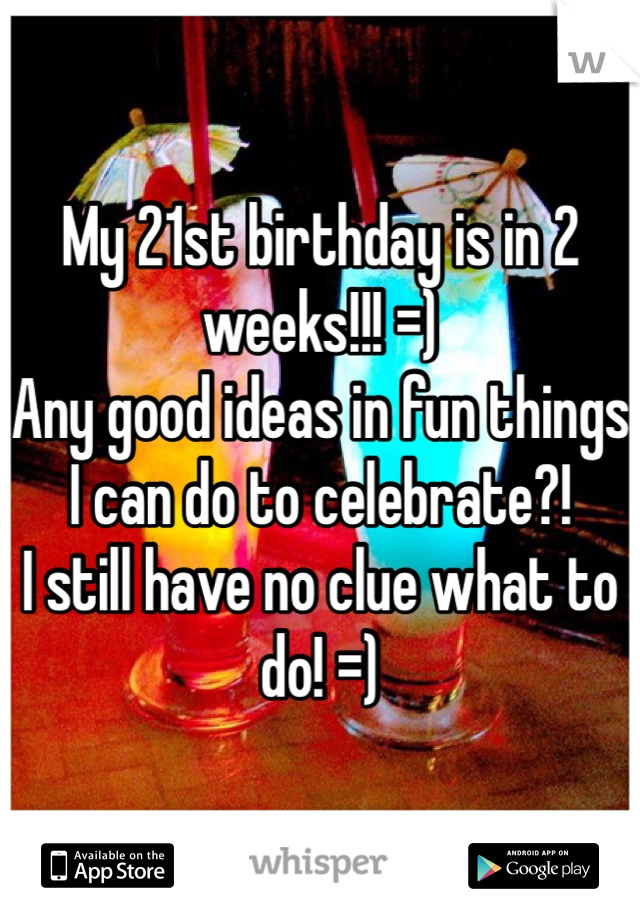 My 21st birthday is in 2 weeks!!! =) 
Any good ideas in fun things I can do to celebrate?! 
I still have no clue what to do! =)