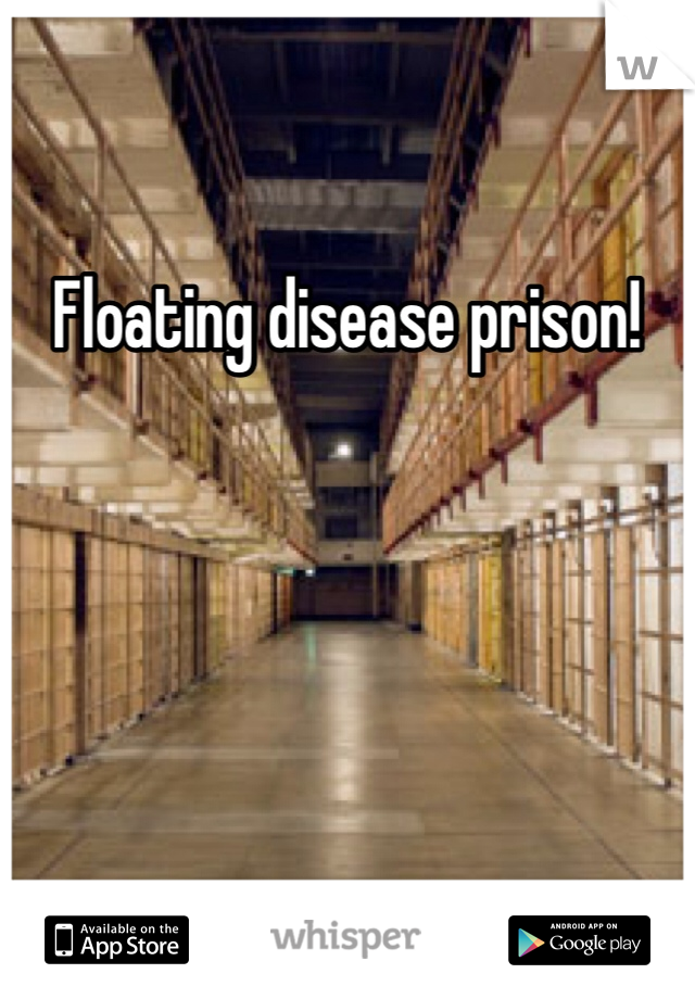 Floating disease prison! 