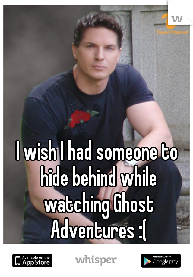 I wish I had someone to hide behind while watching Ghost Adventures :(