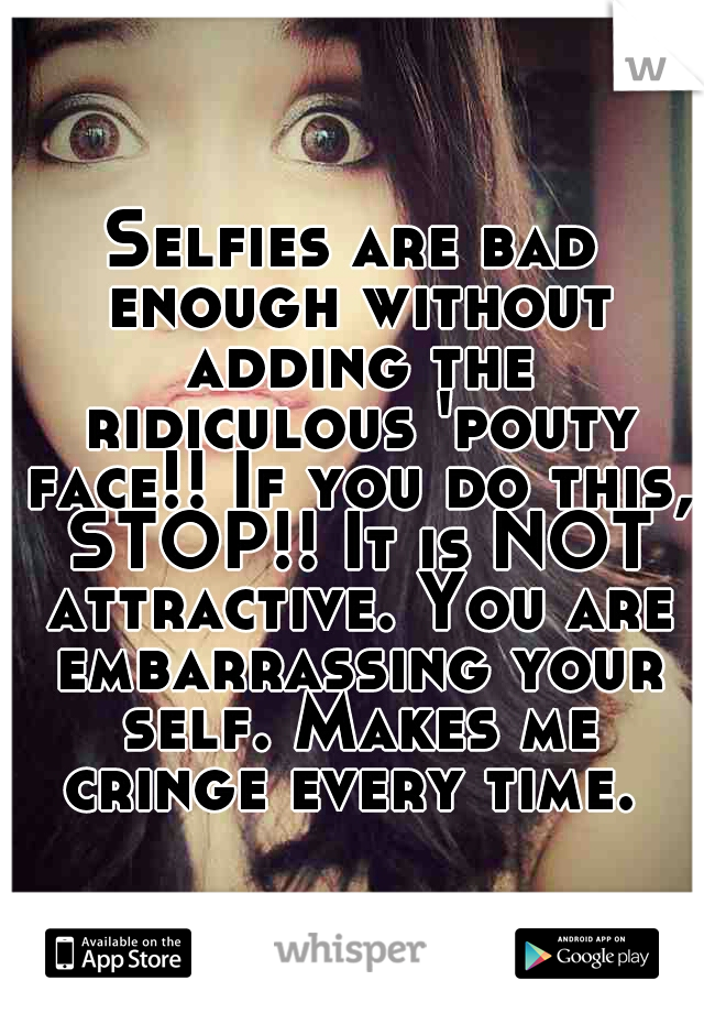 Selfies are bad enough without adding the ridiculous 'pouty face!! If you do this, STOP!! It is NOT attractive. You are embarrassing your self. Makes me cringe every time. 