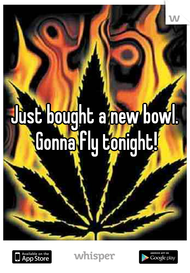 Just bought a new bowl. Gonna fly tonight!