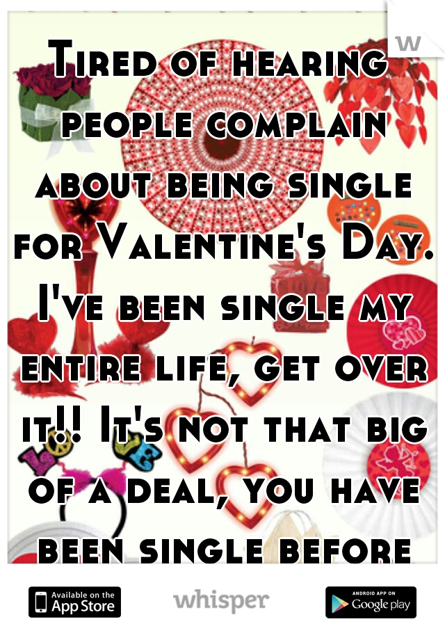 Tired of hearing people complain about being single for Valentine's Day. I've been single my entire life, get over it!! It's not that big of a deal, you have been single before it's nothing new!
