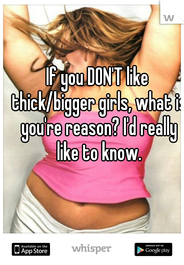 If you DON'T like thick/bigger girls, what is you're reason? I'd really like to know.