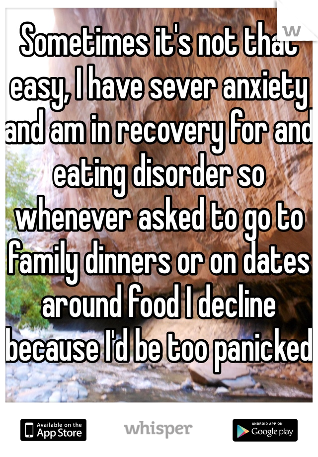Sometimes it's not that easy, I have sever anxiety and am in recovery for and eating disorder so whenever asked to go to family dinners or on dates around food I decline because I'd be too panicked