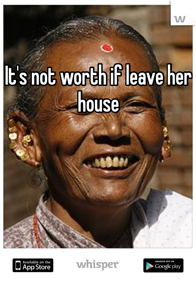 It's not worth if leave her house 