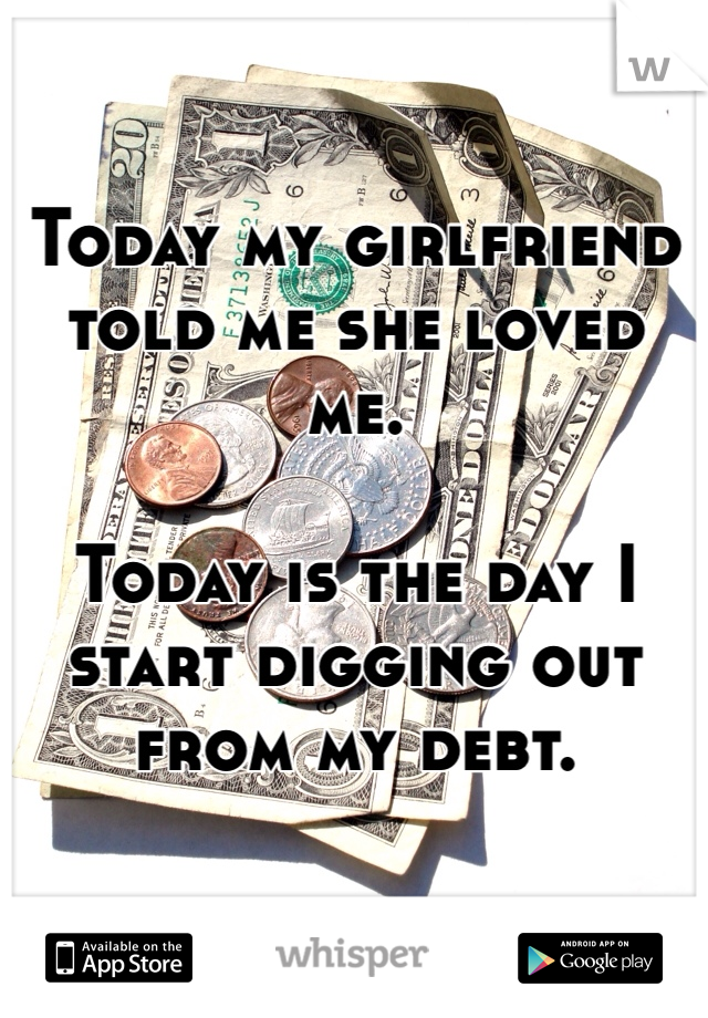 Today my girlfriend told me she loved me.

Today is the day I start digging out from my debt.