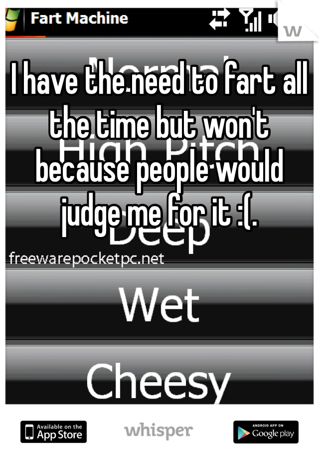 I have the need to fart all the time but won't because people would judge me for it :(.