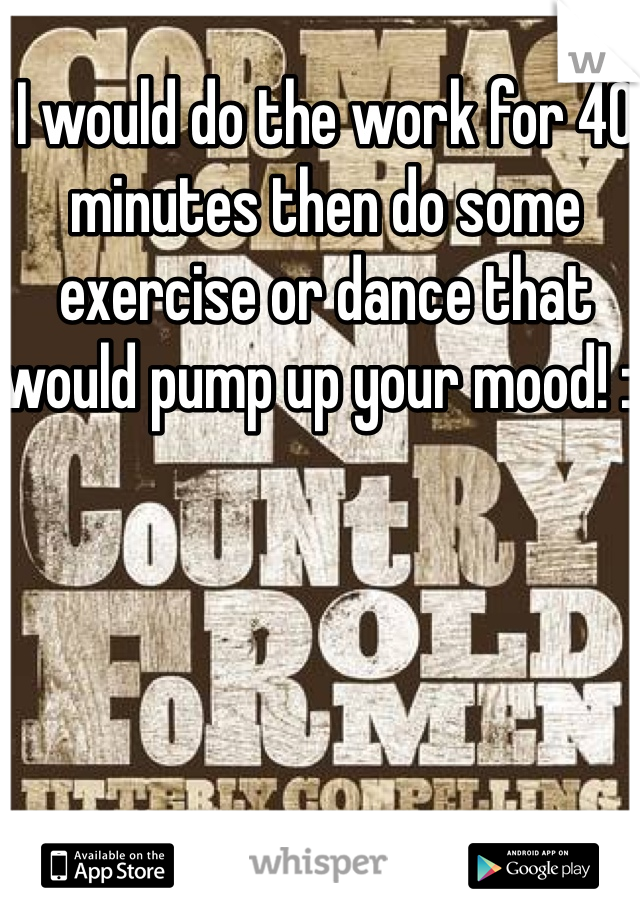 I would do the work for 40 minutes then do some exercise or dance that would pump up your mood! :)