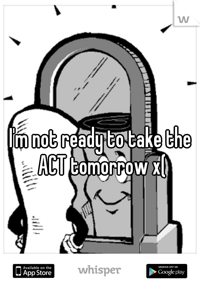I'm not ready to take the ACT tomorrow x(