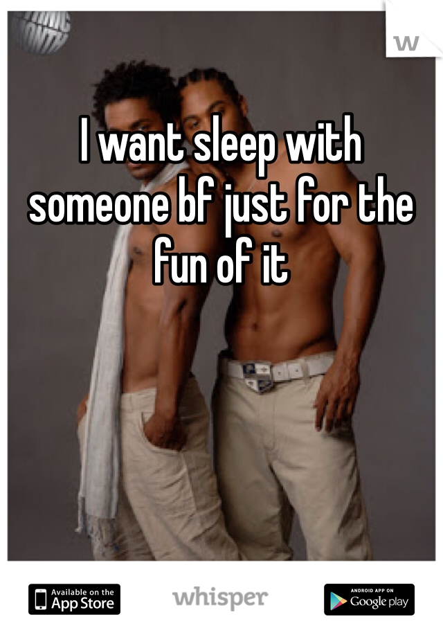 I want sleep with someone bf just for the fun of it