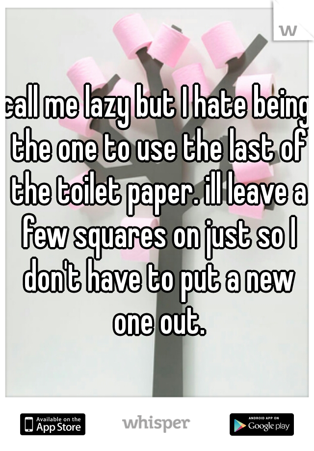 call me lazy but I hate being the one to use the last of the toilet paper. ill leave a few squares on just so I don't have to put a new one out.