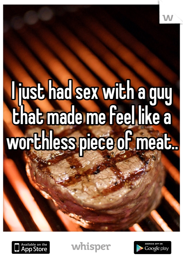 I just had sex with a guy that made me feel like a worthless piece of meat..
