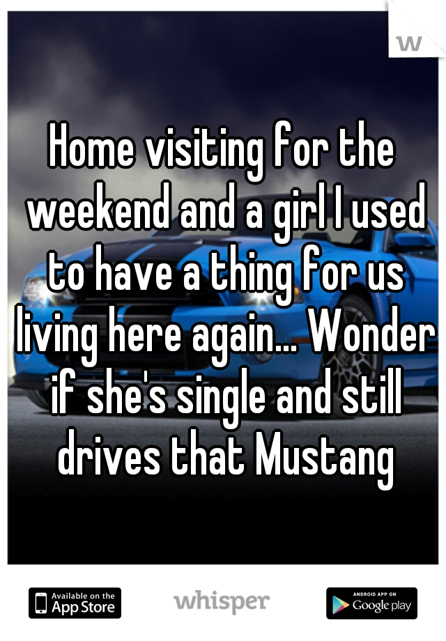 Home visiting for the weekend and a girl I used to have a thing for us living here again... Wonder if she's single and still drives that Mustang