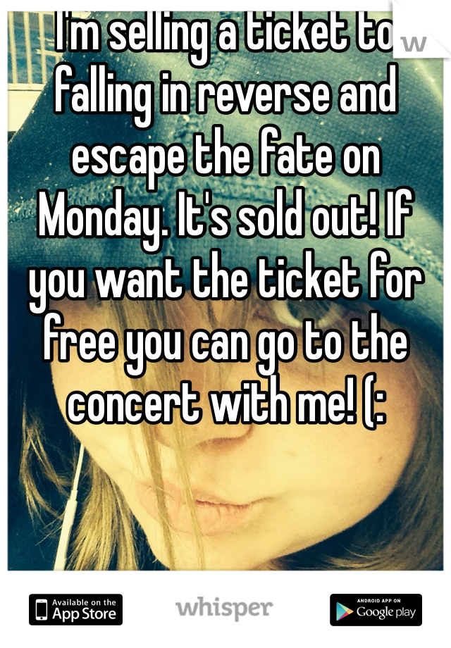I'm selling a ticket to falling in reverse and escape the fate on Monday. It's sold out! If you want the ticket for free you can go to the concert with me! (: