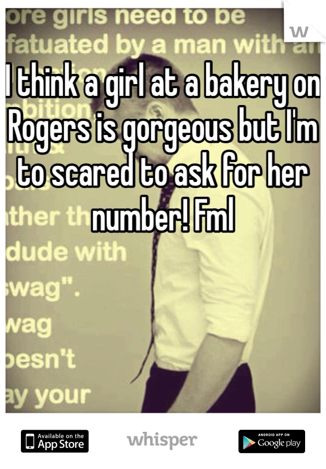 I think a girl at a bakery on Rogers is gorgeous but I'm to scared to ask for her number! Fml