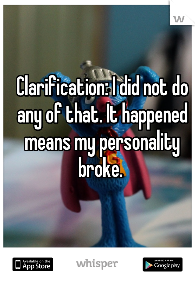 Clarification: I did not do any of that. It happened means my personality broke. 