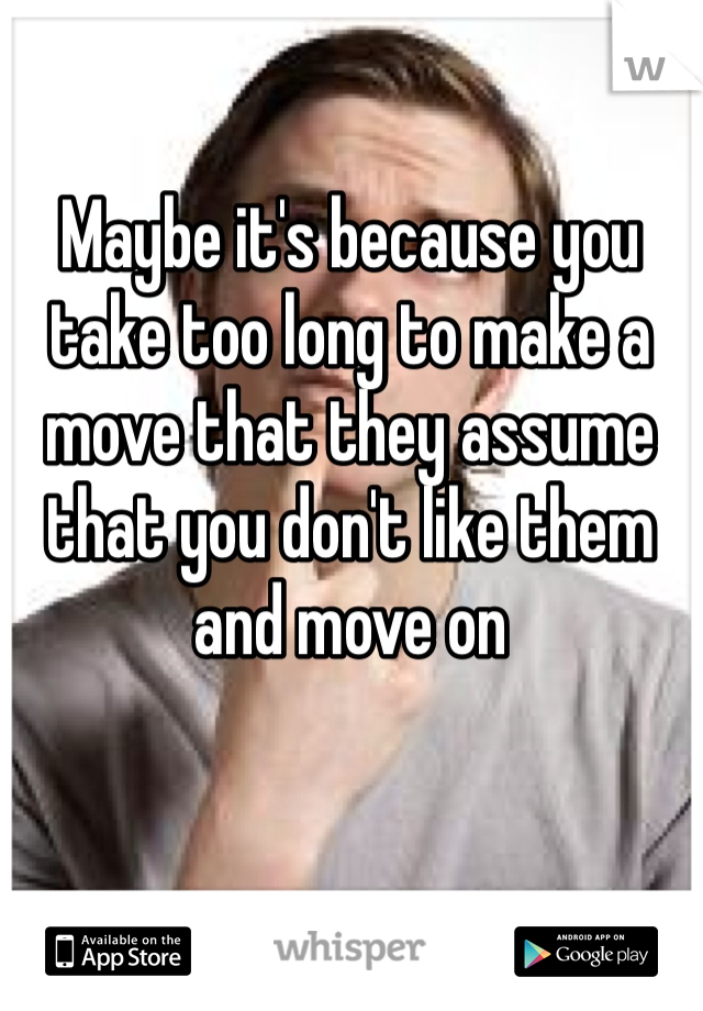 Maybe it's because you take too long to make a move that they assume that you don't like them and move on
