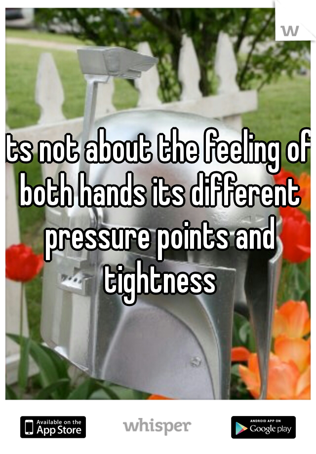 its not about the feeling of both hands its different pressure points and tightness