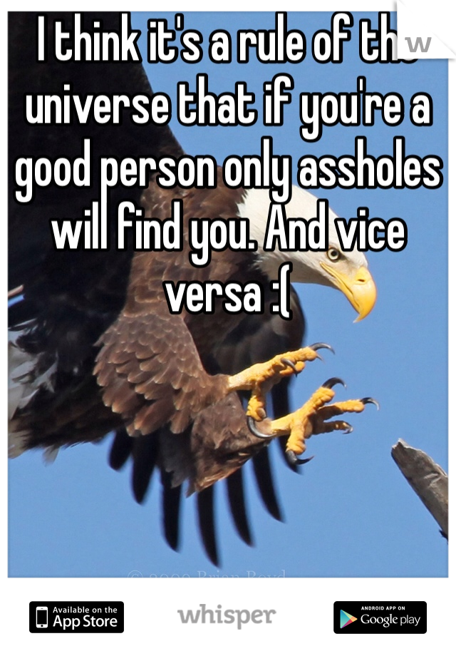 I think it's a rule of the universe that if you're a good person only assholes will find you. And vice versa :(