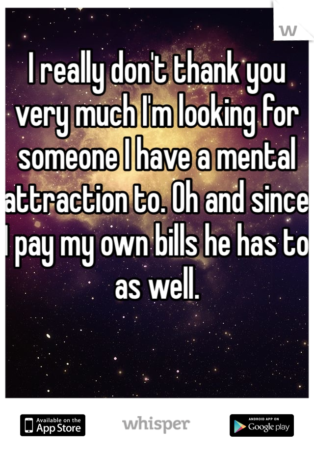 I really don't thank you very much I'm looking for someone I have a mental attraction to. Oh and since I pay my own bills he has to as well.