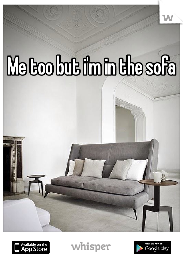 Me too but i'm in the sofa