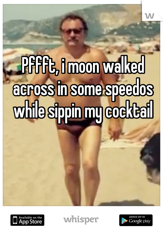 Pffft, i moon walked across in some speedos while sippin my cocktail 