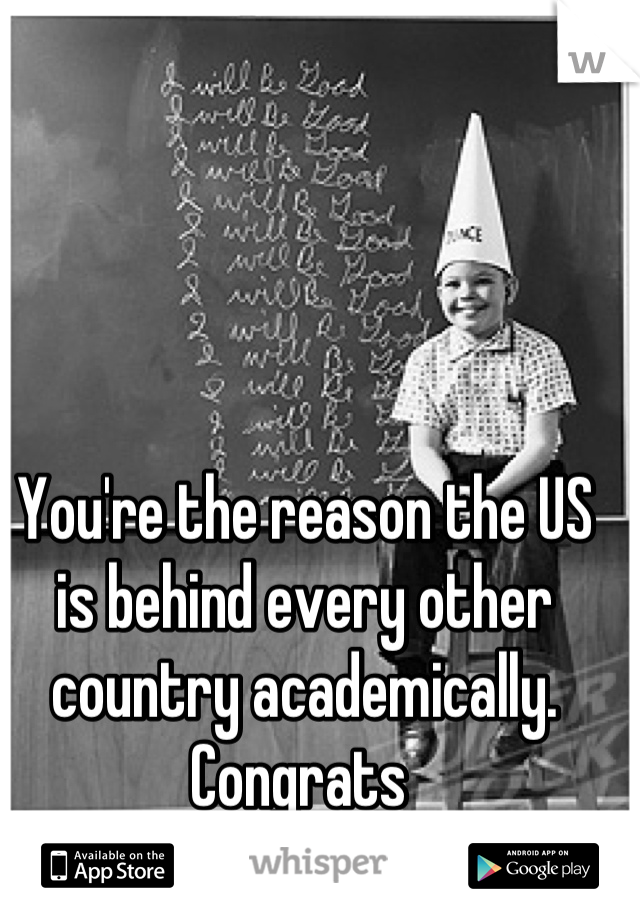 You're the reason the US is behind every other country academically. Congrats 