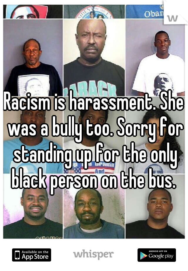 Racism is harassment. She was a bully too. Sorry for standing up for the only black person on the bus. 