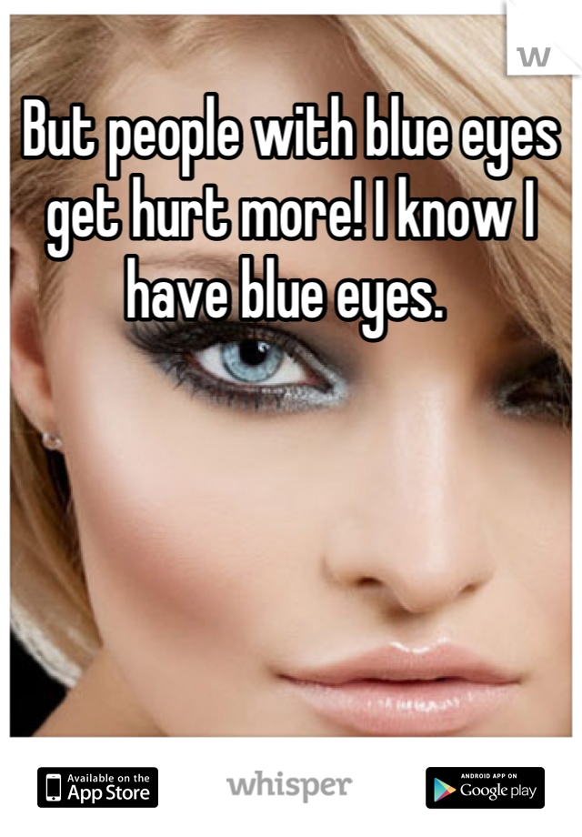But people with blue eyes get hurt more! I know I have blue eyes. 