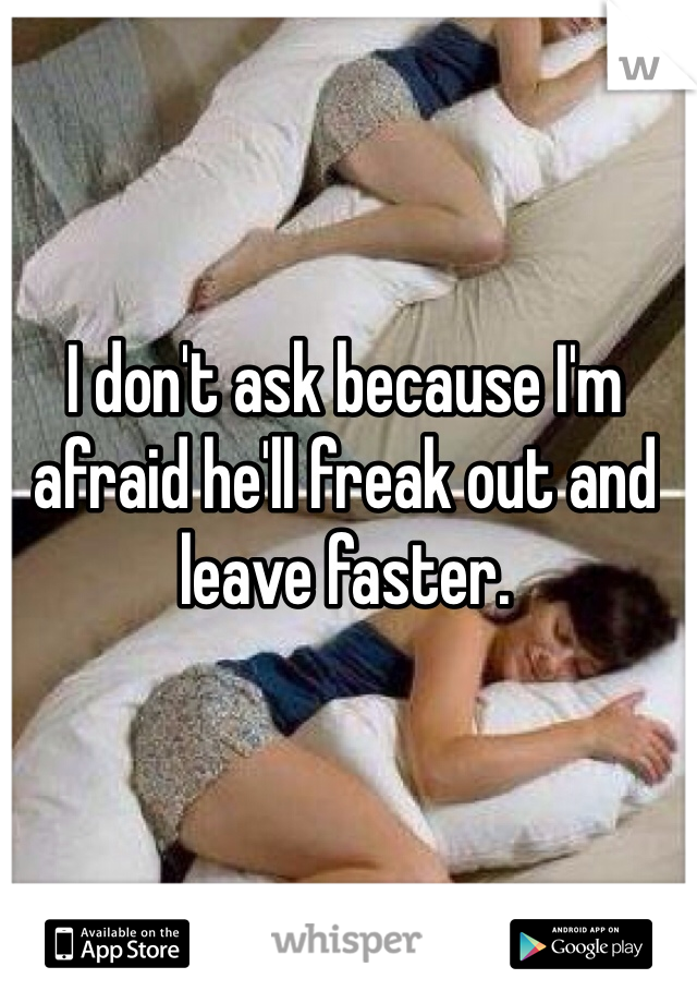 I don't ask because I'm afraid he'll freak out and leave faster. 